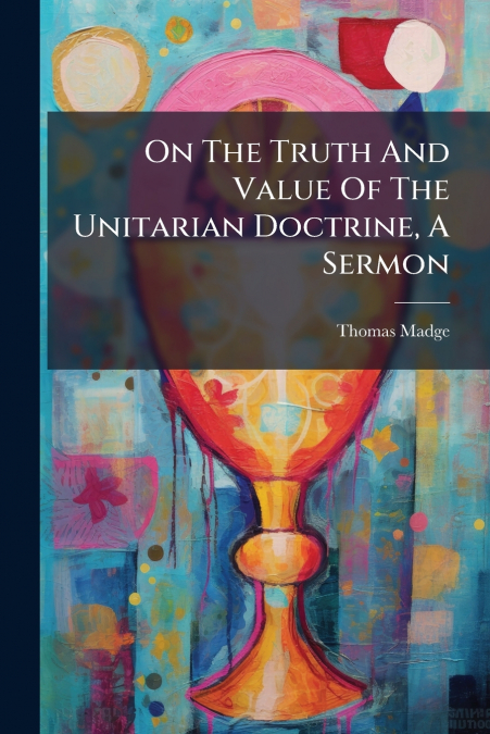 ON THE TRUTH AND VALUE OF THE UNITARIAN DOCTRINE, A SERMON