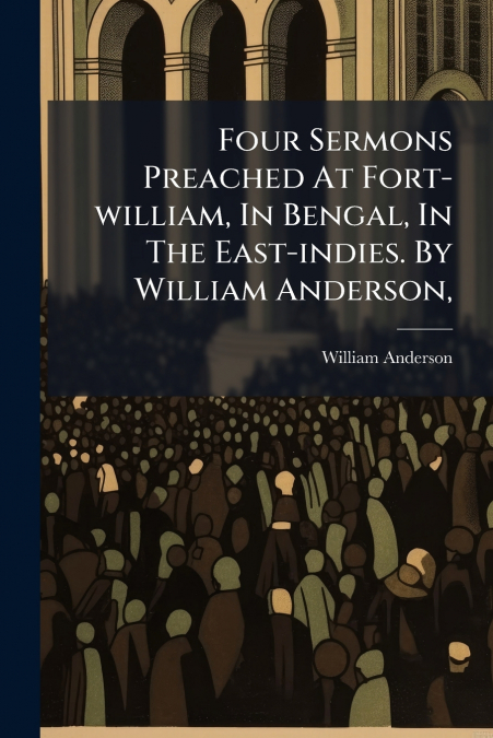 FOUR SERMONS PREACHED AT FORT-WILLIAM, IN BENGAL, IN THE EAS