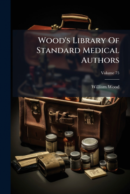 WOOD?S LIBRARY OF STANDARD MEDICAL AUTHORS, VOLUME 75