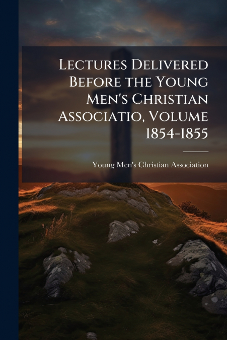 LECTURES DELIVERED BEFORE THE YOUNG MEN?S CHRISTIAN ASSOCIAT