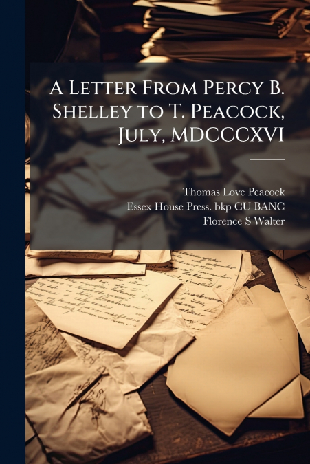 A LETTER FROM PERCY B. SHELLEY TO T. PEACOCK, JULY, MDCCCXVI
