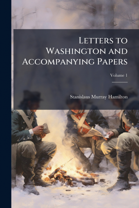 LETTERS TO WASHINGTON AND ACCOMPANYING PAPERS, VOLUME 1