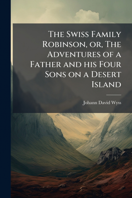 THE SWISS FAMILY ROBINSON, OR, THE ADVENTURES OF A FATHER AN