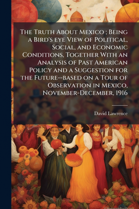 THE TRUTH ABOUT MEXICO , BEING A BIRD?S EYE VIEW OF POLITICA