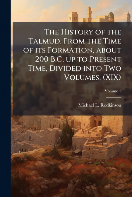 THE HISTORY OF THE TALMUD, FROM THE TIME OF ITS FORMATION, A