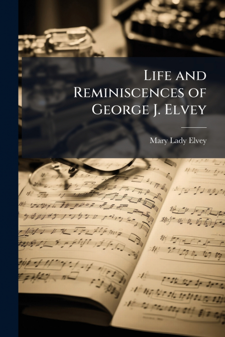 LIFE AND REMINISCENCES OF GEORGE J. ELVEY