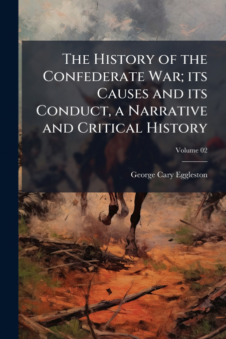 THE HISTORY OF THE CONFEDERATE WAR, ITS CAUSES AND ITS CONDU