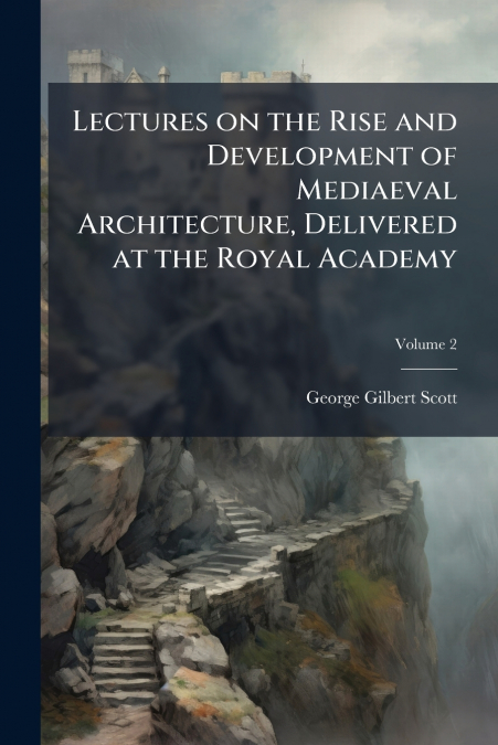 LECTURES ON THE RISE AND DEVELOPMENT OF MEDIAEVAL ARCHITECTU