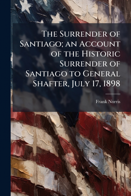 THE SURRENDER OF SANTIAGO, AN ACCOUNT OF THE HISTORIC SURREN