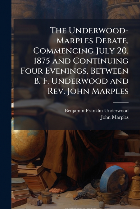 THE UNDERWOOD-MARPLES DEBATE, COMMENCING JULY 20, 1875 AND C