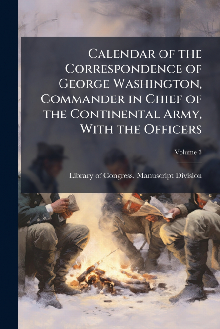 CALENDAR OF THE CORRESPONDENCE OF GEORGE WASHINGTON, COMMAND