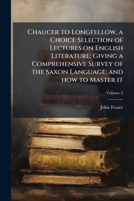 CHAUCER TO LONGFELLOW, A CHOICE SELECTION OF LECTURES ON ENG
