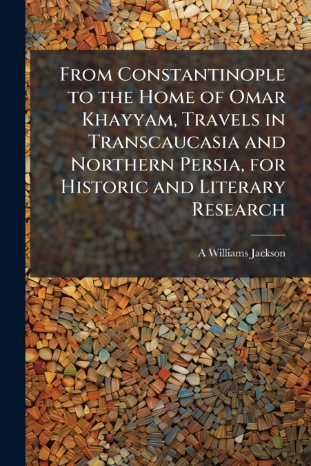FROM CONSTANTINOPLE TO THE HOME OF OMAR KHAYYAM, TRAVELS IN