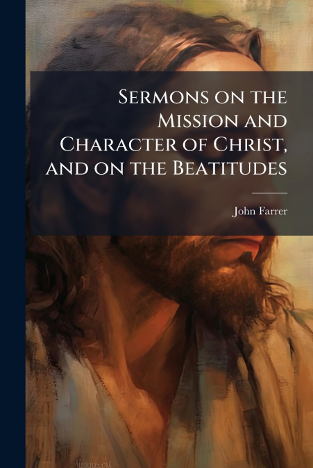 SERMONS ON THE MISSION AND CHARACTER OF CHRIST, AND ON THE B