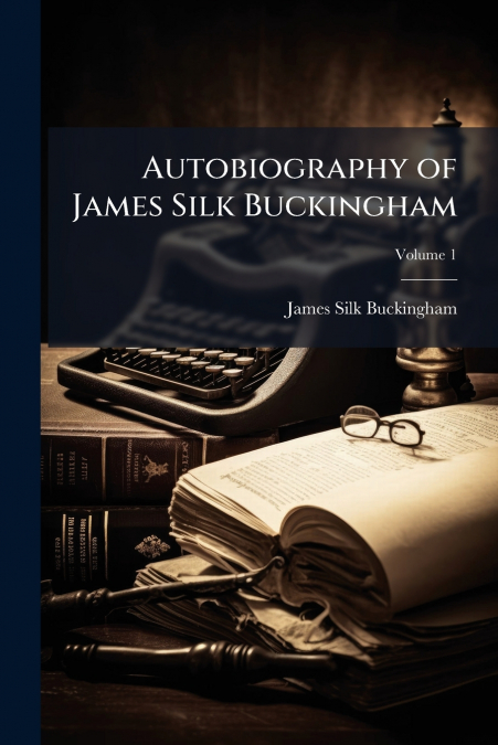 AUTOBIOGRAPHY OF JAMES SILK BUCKINGHAM, VOLUME 1