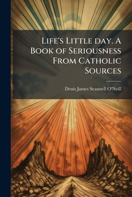 LIFE?S LITTLE DAY. A BOOK OF SERIOUSNESS FROM CATHOLIC SOURC