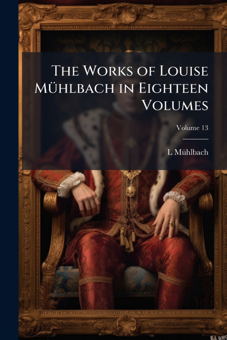 THE WORKS OF LOUISE MUHLBACH IN EIGHTEEN VOLUMES, VOLUME 13