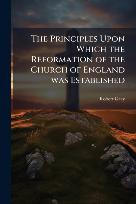 THE PRINCIPLES UPON WHICH THE REFORMATION OF THE CHURCH OF E