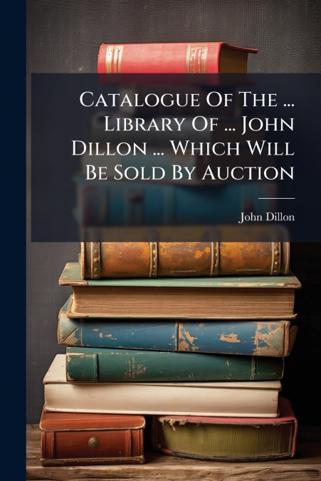 CATALOGUE OF THE ... LIBRARY OF ... JOHN DILLON ... WHICH WI