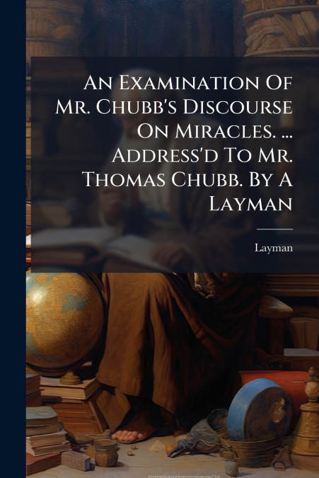 AN EXAMINATION OF MR. CHUBB?S DISCOURSE ON MIRACLES. ... ADD