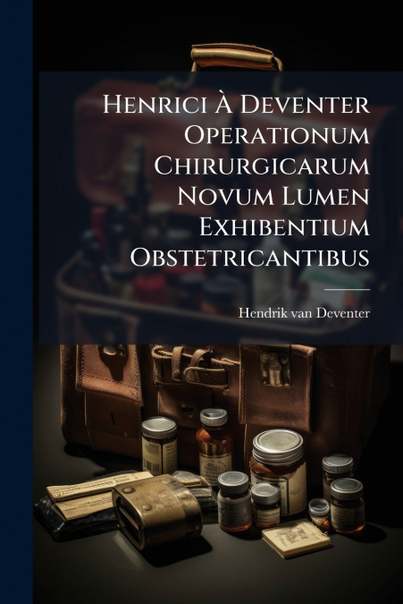 HENRICI A DEVENTER OPERATIONUM CHIRURGICARUM NOVUM LUMEN EXH