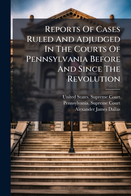 REPORTS OF CASES RULED AND ADJUDGED IN THE COURTS OF PENNSYL