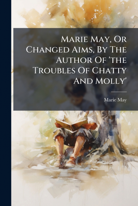 MARIE MAY, OR CHANGED AIMS, BY THE AUTHOR OF ?THE TROUBLES O