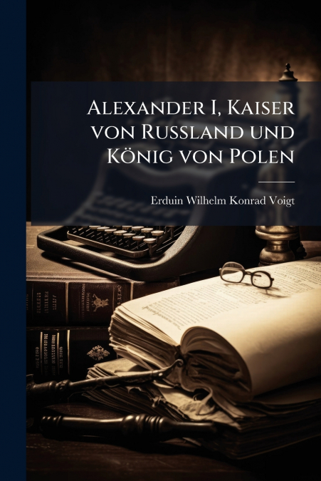 ALEXANDER I, KAISER VON RUSSLAND UND KONIG VON POLEN