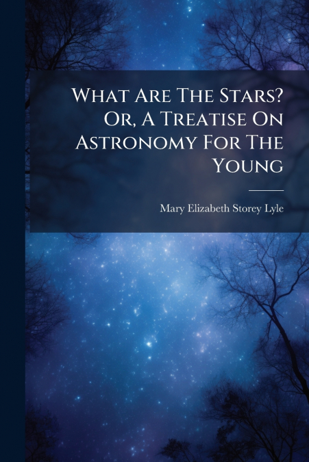 WHAT ARE THE STARS? OR, A TREATISE ON ASTRONOMY FOR THE YOUN