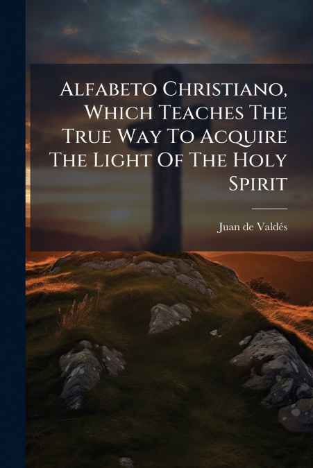 ALFABETO CHRISTIANO, WHICH TEACHES THE TRUE WAY TO ACQUIRE T