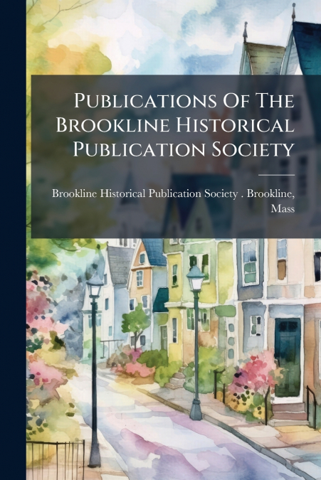PUBLICATIONS OF THE BROOKLINE HISTORICAL PUBLICATION SOCIETY
