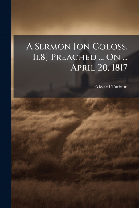 A SERMON [ON COLOSS. II.8] PREACHED ... ON ... APRIL 20, 181