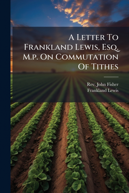 A LETTER TO FRANKLAND LEWIS, ESQ. M.P. ON COMMUTATION OF TIT