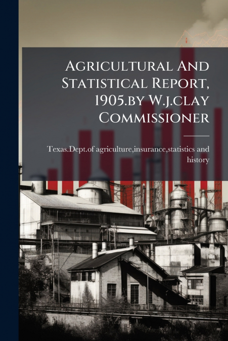 AGRICULTURAL AND STATISTICAL REPORT, 1905.BY W.J.CLAY COMMIS