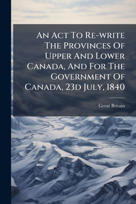 AN ACT TO RE-WRITE THE PROVINCES OF UPPER AND LOWER CANADA,