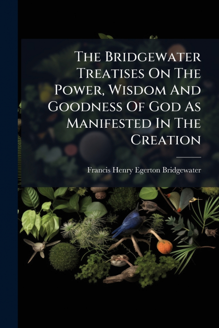 THE BRIDGEWATER TREATISES ON THE POWER, WISDOM AND GOODNESS
