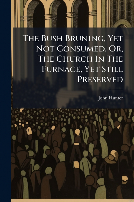 THE BUSH BRUNING, YET NOT CONSUMED, OR, THE CHURCH IN THE FU
