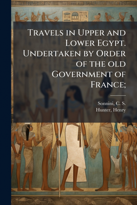 TRAVELS IN UPPER AND LOWER EGYPT. UNDERTAKEN BY ORDER OF THE