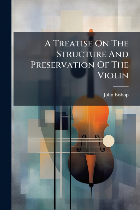 A TREATISE ON THE STRUCTURE AND PRESERVATION OF THE VIOLIN