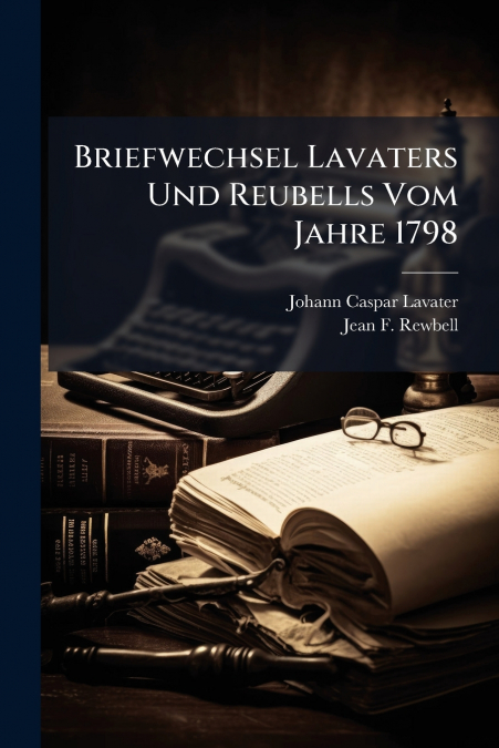 BRIEFWECHSEL LAVATERS UND REUBELLS VOM JAHRE 1798