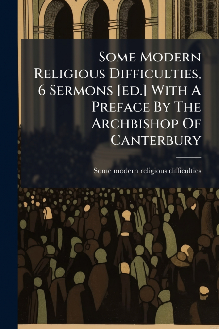 SOME MODERN RELIGIOUS DIFFICULTIES, 6 SERMONS [ED.] WITH A P