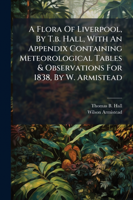 A FLORA OF LIVERPOOL, BY T.B. HALL, WITH AN APPENDIX CONTAIN
