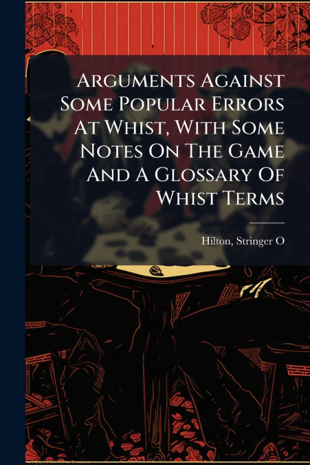 ARGUMENTS AGAINST SOME POPULAR ERRORS AT WHIST, WITH SOME NO