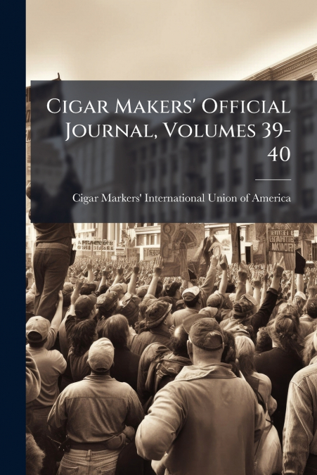 CIGAR MAKERS? OFFICIAL JOURNAL, VOLUMES 39-40