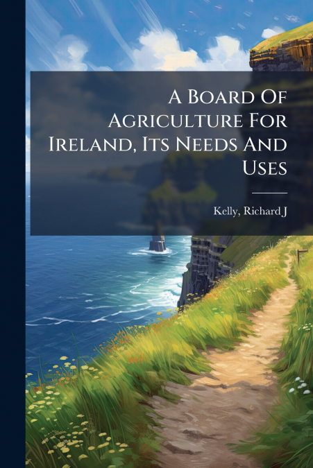 A BOARD OF AGRICULTURE FOR IRELAND, ITS NEEDS AND USES