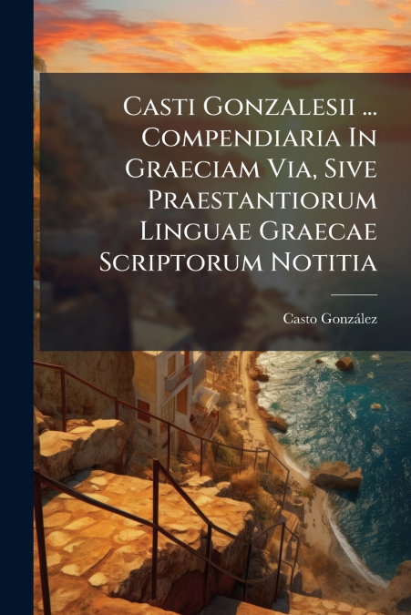 CASTI GONZALESII ... COMPENDIARIA IN GRAECIAM VIA, SIVE PRAE