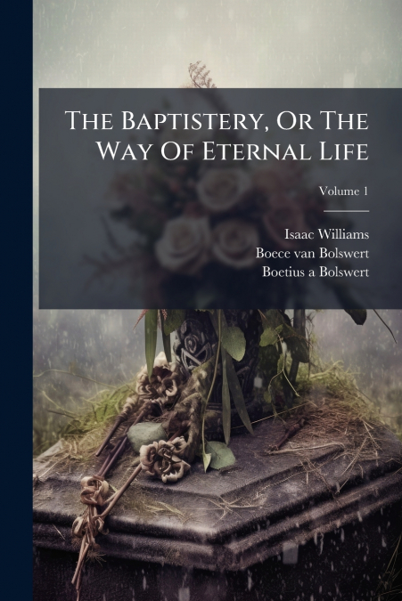 THE BAPTISTERY, OR THE WAY OF ETERNAL LIFE, VOLUME 1