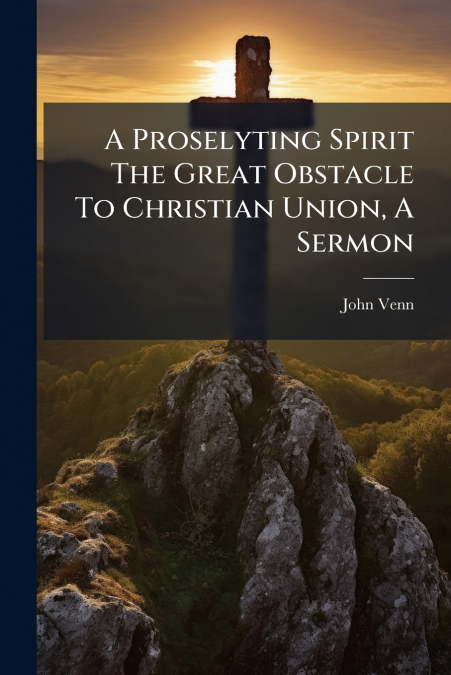A PROSELYTING SPIRIT THE GREAT OBSTACLE TO CHRISTIAN UNION,