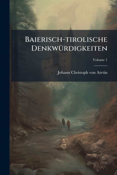 BAIERISCH-TIROLISCHE DENKWURDIGKEITEN, VOLUME 1