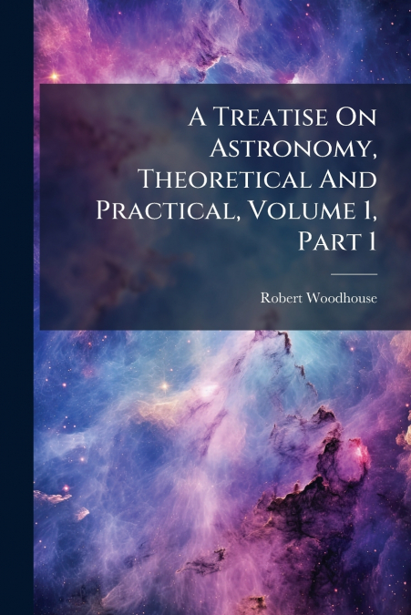 A TREATISE ON ASTRONOMY, THEORETICAL AND PRACTICAL, VOLUME 1